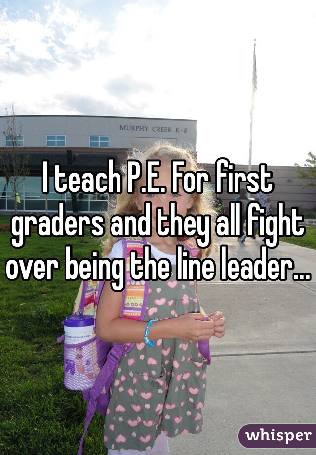 I teach P.E. For first graders and they all fight over being the line leader... 