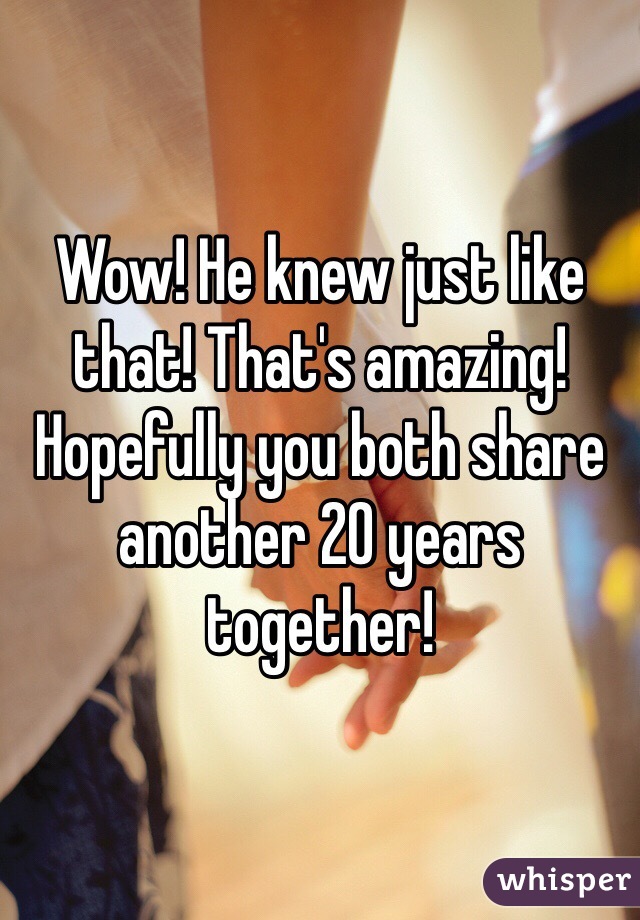 Wow! He knew just like that! That's amazing! Hopefully you both share another 20 years together! 