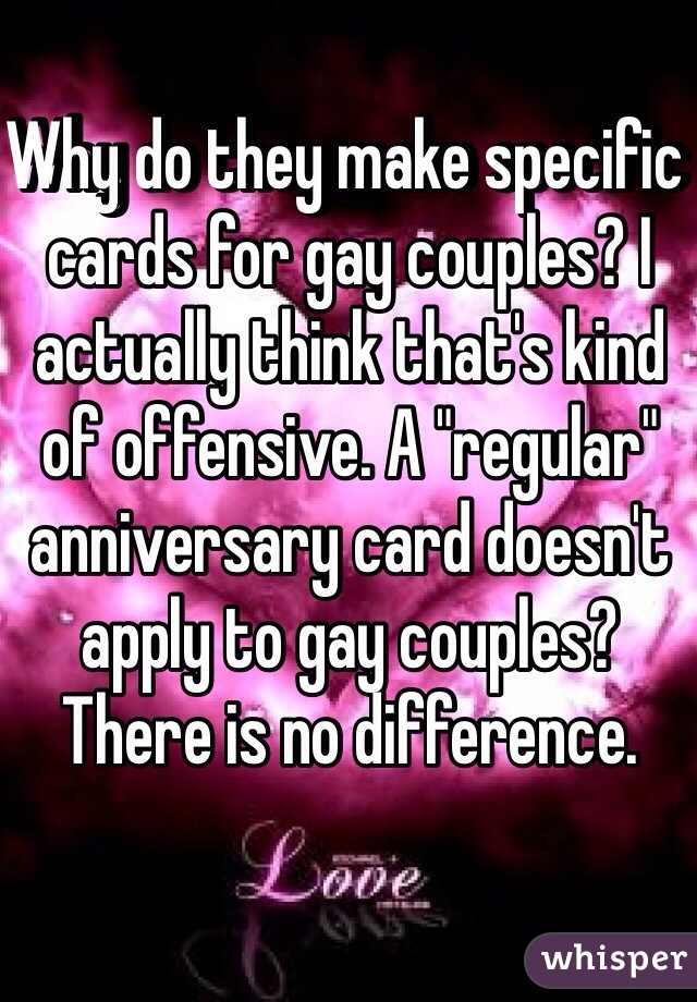 Why do they make specific cards for gay couples? I actually think that's kind of offensive. A "regular" anniversary card doesn't apply to gay couples? There is no difference.