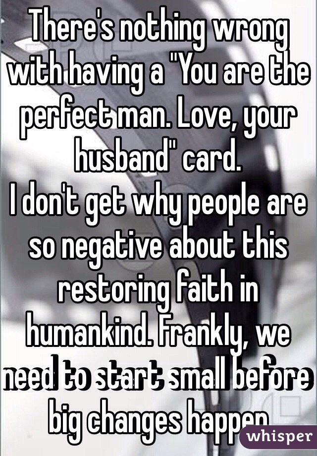 There's nothing wrong with having a "You are the perfect man. Love, your husband" card.
I don't get why people are so negative about this restoring faith in humankind. Frankly, we need to start small before big changes happen