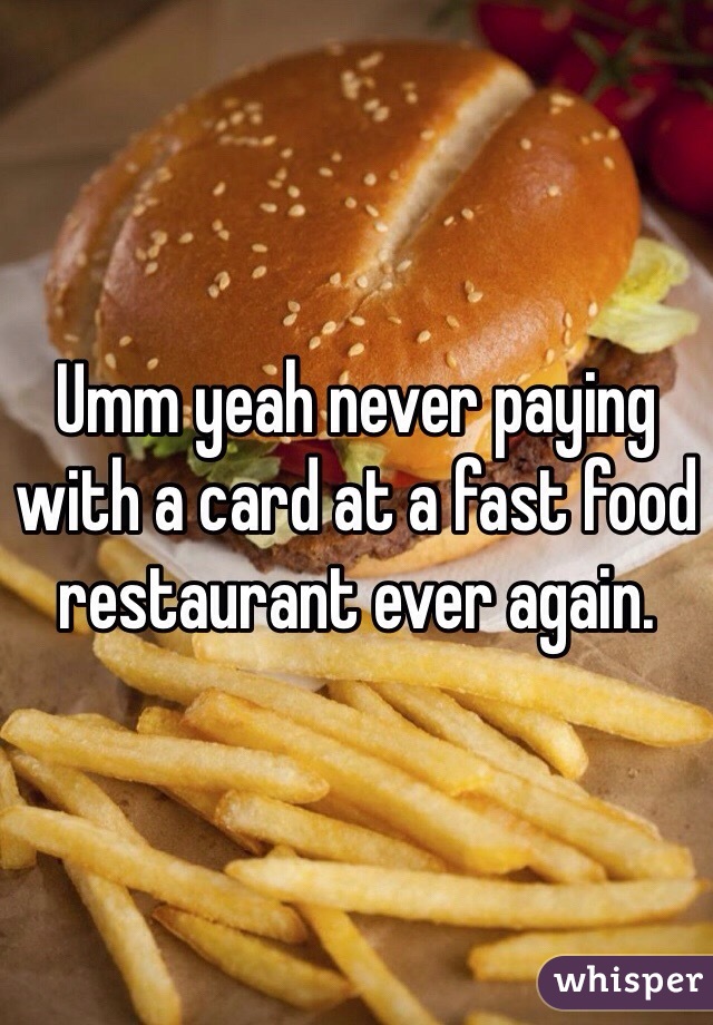 Umm yeah never paying with a card at a fast food restaurant ever again. 
