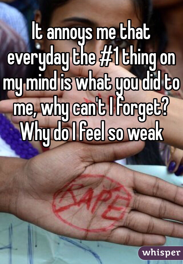It annoys me that everyday the #1 thing on my mind is what you did to me, why can't I forget? Why do I feel so weak