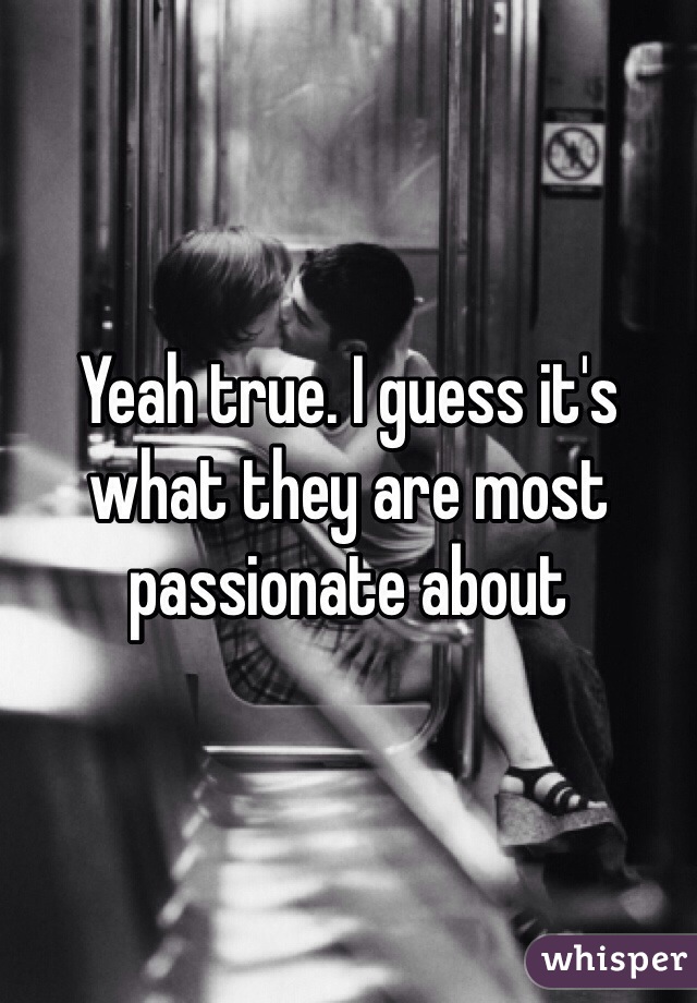 Yeah true. I guess it's what they are most passionate about