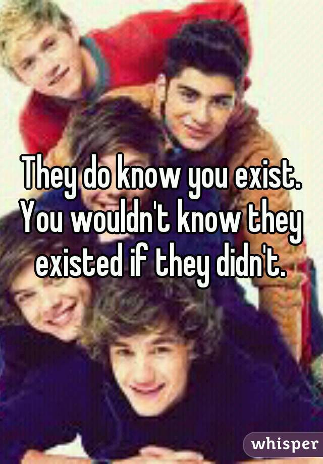 They do know you exist. You wouldn't know they existed if they didn't.