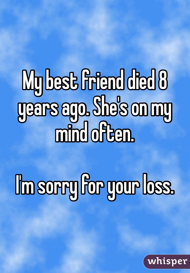 My best friend died 8 years ago. She's on my mind often.

I'm sorry for your loss.