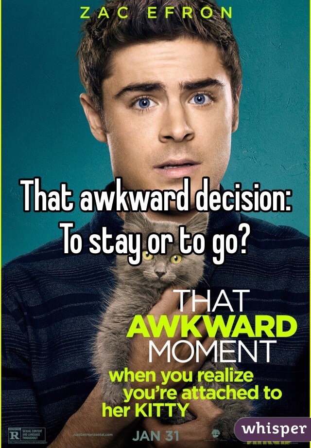 That awkward decision:
To stay or to go?