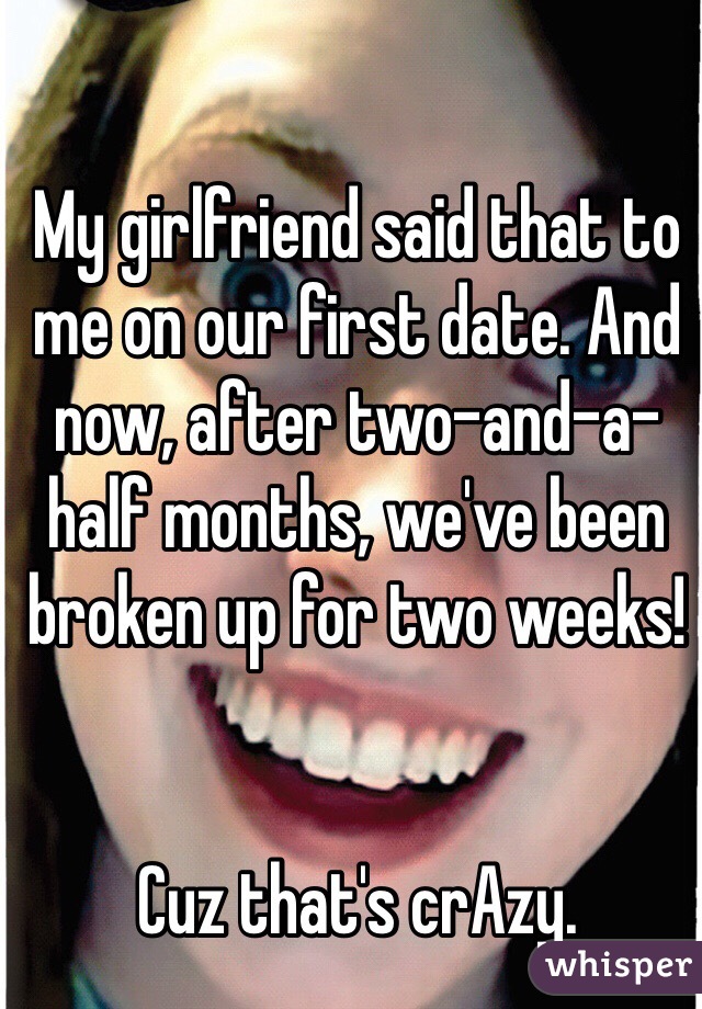 My girlfriend said that to me on our first date. And now, after two-and-a-half months, we've been broken up for two weeks!


Cuz that's crAzy.