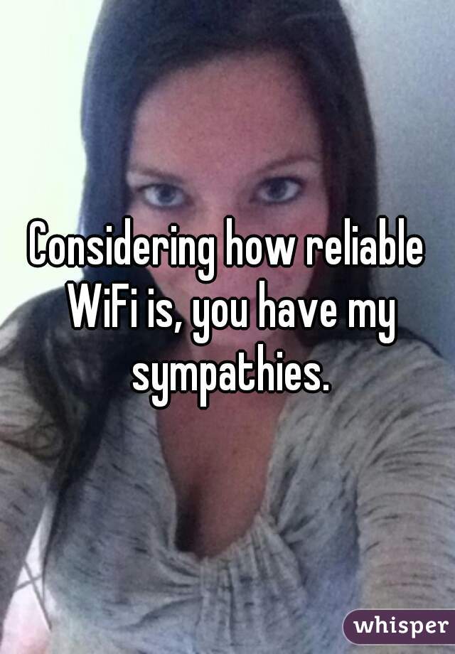 Considering how reliable WiFi is, you have my sympathies.