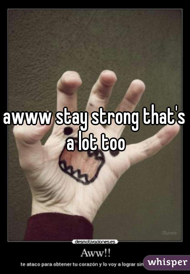 awww stay strong that's a lot too