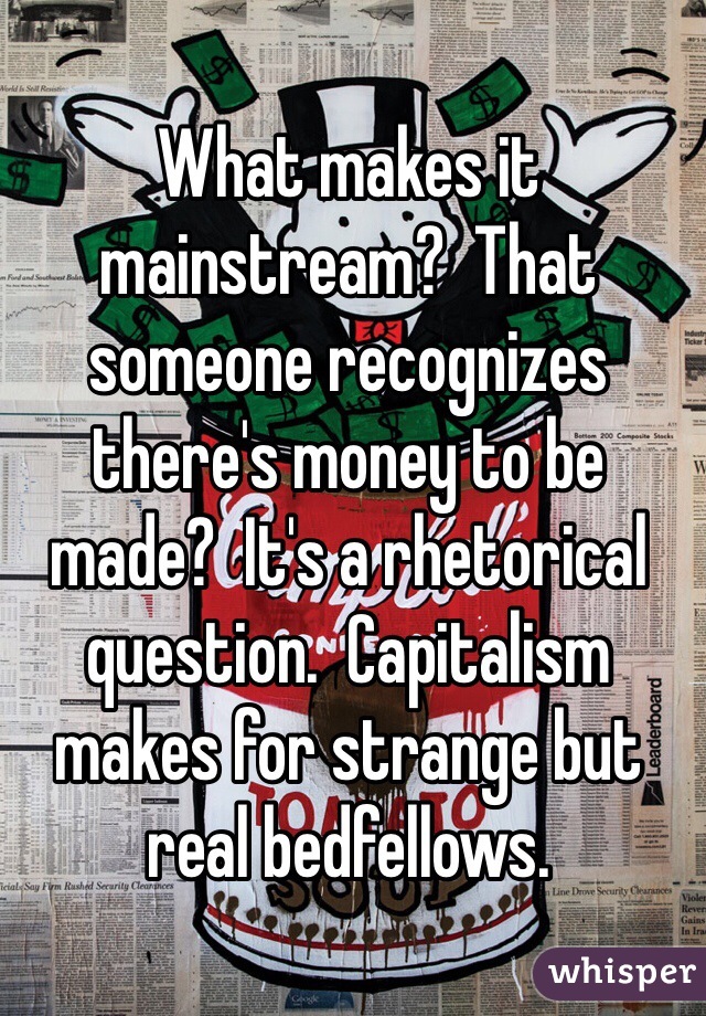 What makes it mainstream?  That someone recognizes there's money to be made?  It's a rhetorical question.  Capitalism makes for strange but real bedfellows.