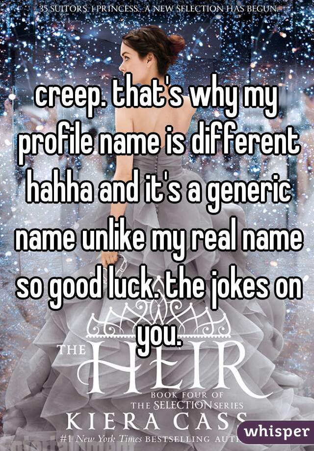 creep. that's why my profile name is different hahha and it's a generic name unlike my real name so good luck. the jokes on you.