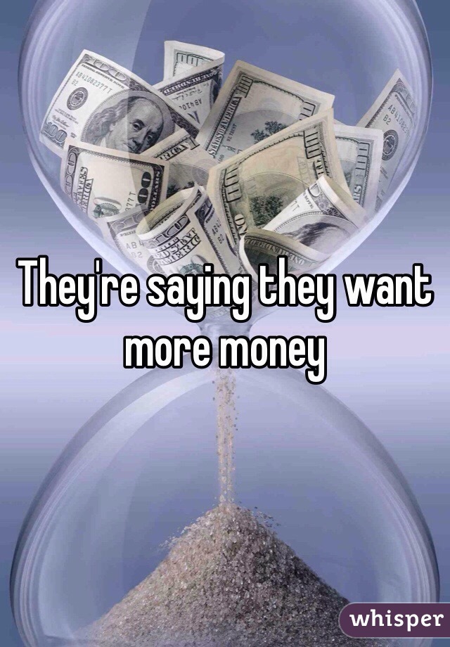 They're saying they want more money