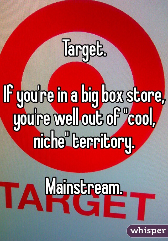 Target.

If you're in a big box store, you're well out of "cool, niche" territory.

Mainstream.