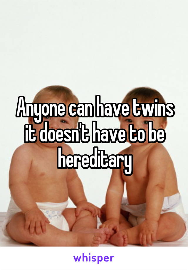 Anyone can have twins it doesn't have to be hereditary