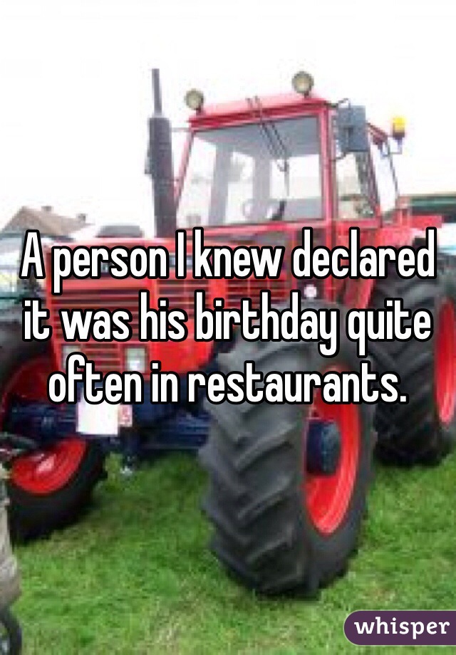 A person I knew declared it was his birthday quite often in restaurants. 