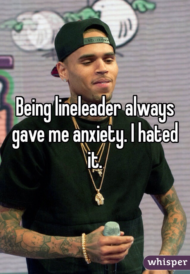 Being lineleader always gave me anxiety. I hated it. 