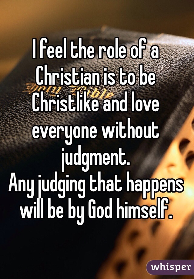 I feel the role of a Christian is to be Christlike and love everyone without judgment. 
Any judging that happens will be by God himself. 