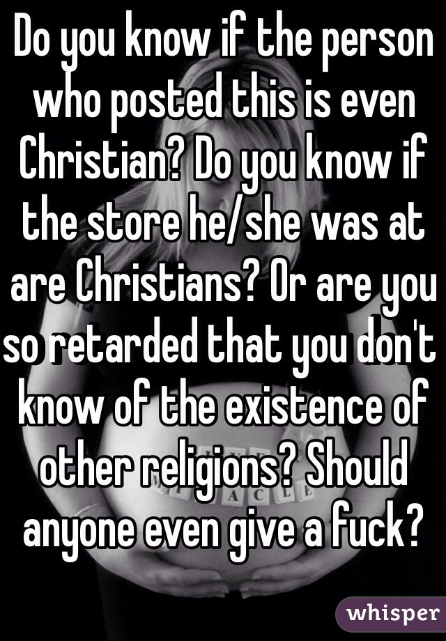 Do you know if the person who posted this is even Christian? Do you know if the store he/she was at are Christians? Or are you so retarded that you don't know of the existence of other religions? Should anyone even give a fuck?