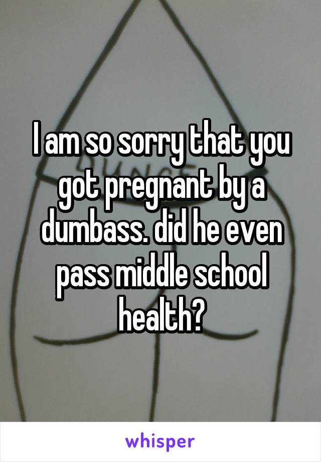 I am so sorry that you got pregnant by a dumbass. did he even pass middle school health?