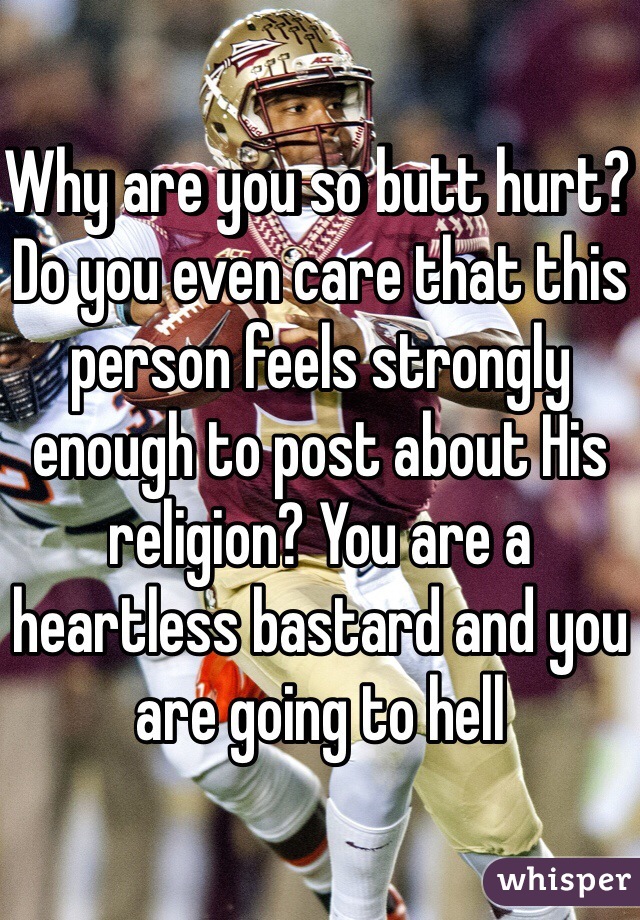 Why are you so butt hurt? Do you even care that this person feels strongly enough to post about His religion? You are a heartless bastard and you are going to hell