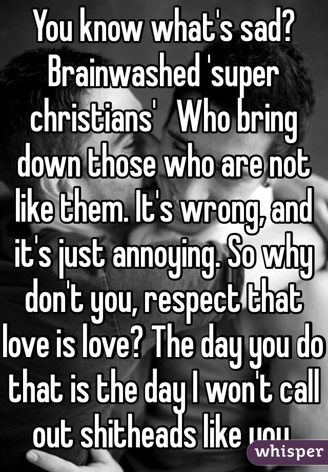 You know what's sad? Brainwashed 'super christians'   Who bring down those who are not like them. It's wrong, and it's just annoying. So why don't you, respect that love is love? The day you do that is the day I won't call out shitheads like you. 