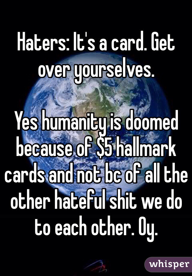 Haters: It's a card. Get over yourselves. 

Yes humanity is doomed because of $5 hallmark cards and not bc of all the other hateful shit we do to each other. Oy. 