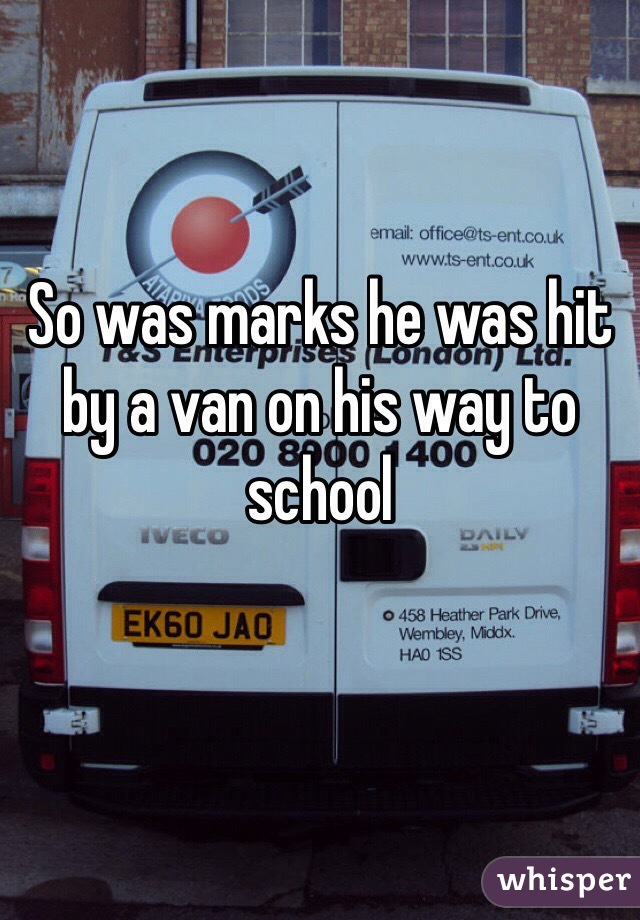 So was marks he was hit by a van on his way to school
