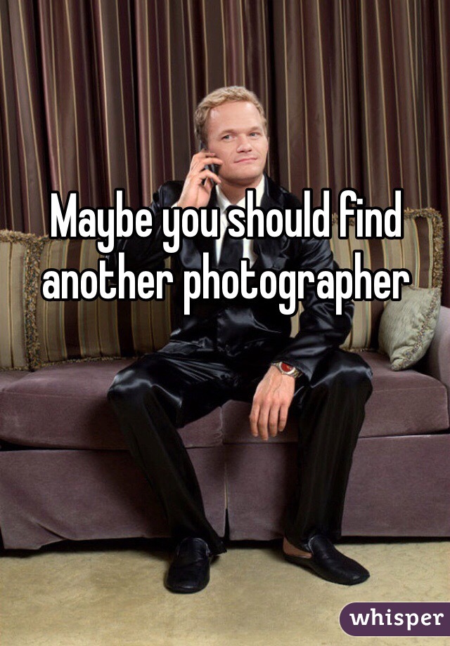 Maybe you should find another photographer 
