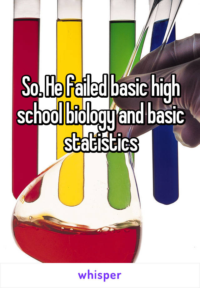 So. He failed basic high school biology and basic statistics

