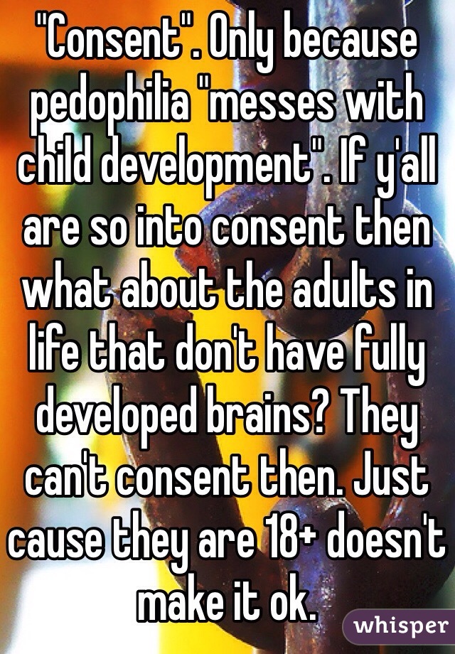 "Consent". Only because pedophilia "messes with child development". If y'all are so into consent then what about the adults in life that don't have fully developed brains? They can't consent then. Just cause they are 18+ doesn't make it ok. 