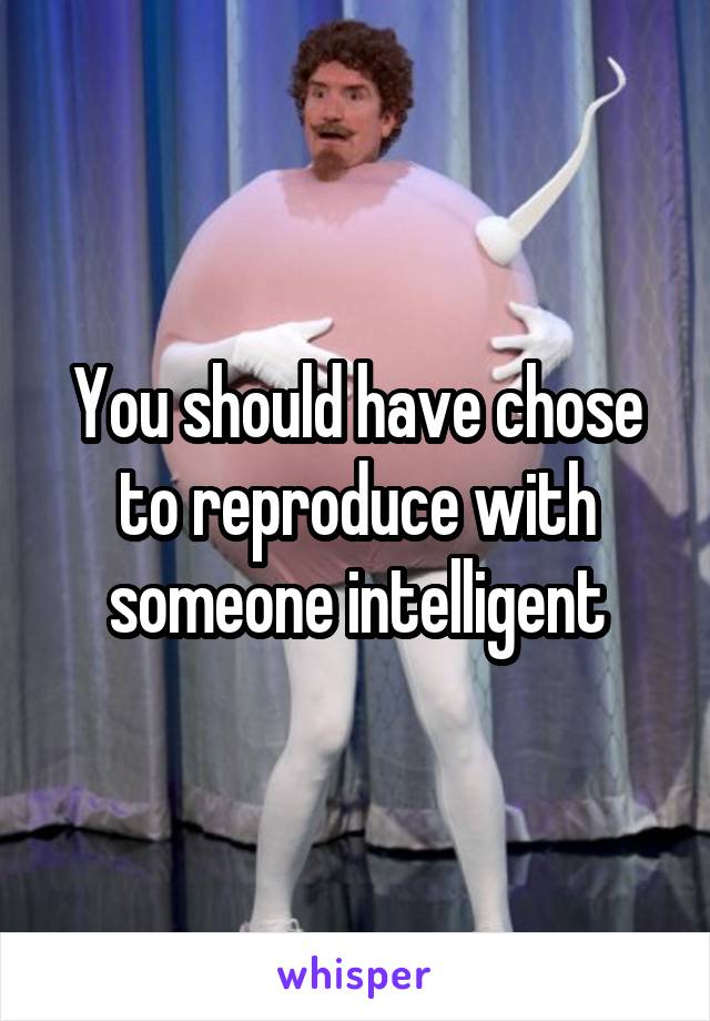 You should have chose to reproduce with someone intelligent