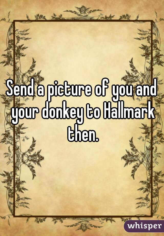 Send a picture of you and your donkey to Hallmark then.