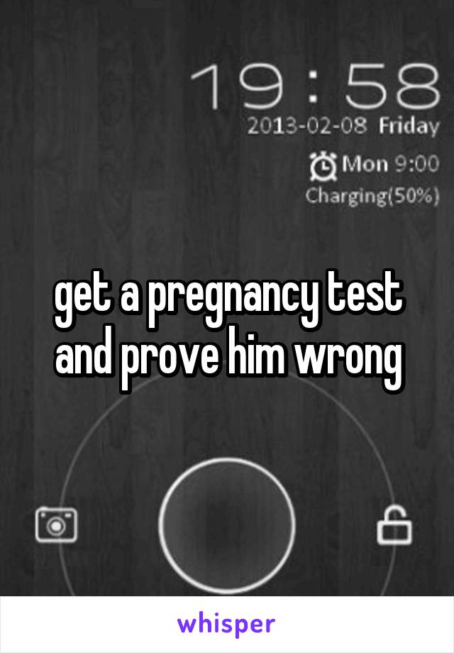 get a pregnancy test and prove him wrong