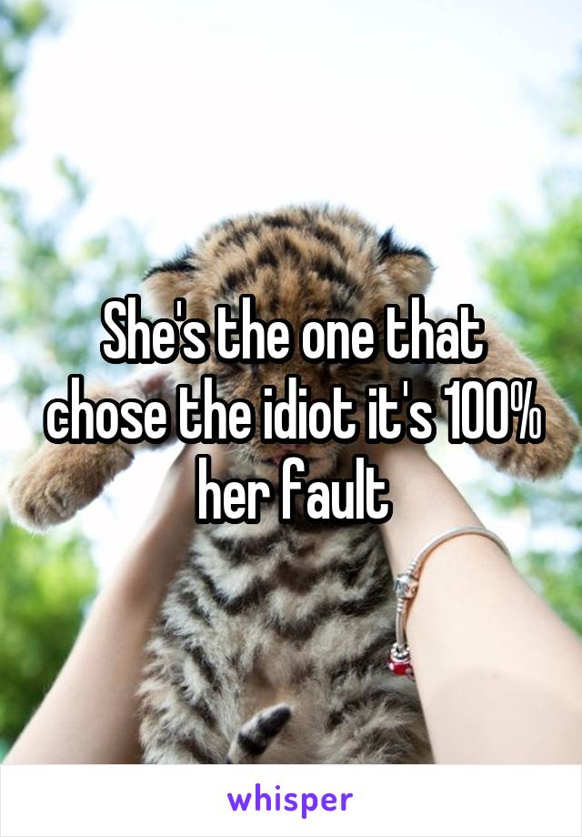 She's the one that chose the idiot it's 100% her fault