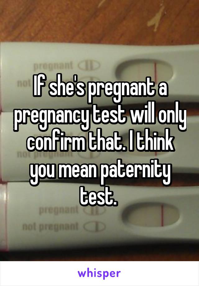 If she's pregnant a pregnancy test will only confirm that. I think you mean paternity test. 