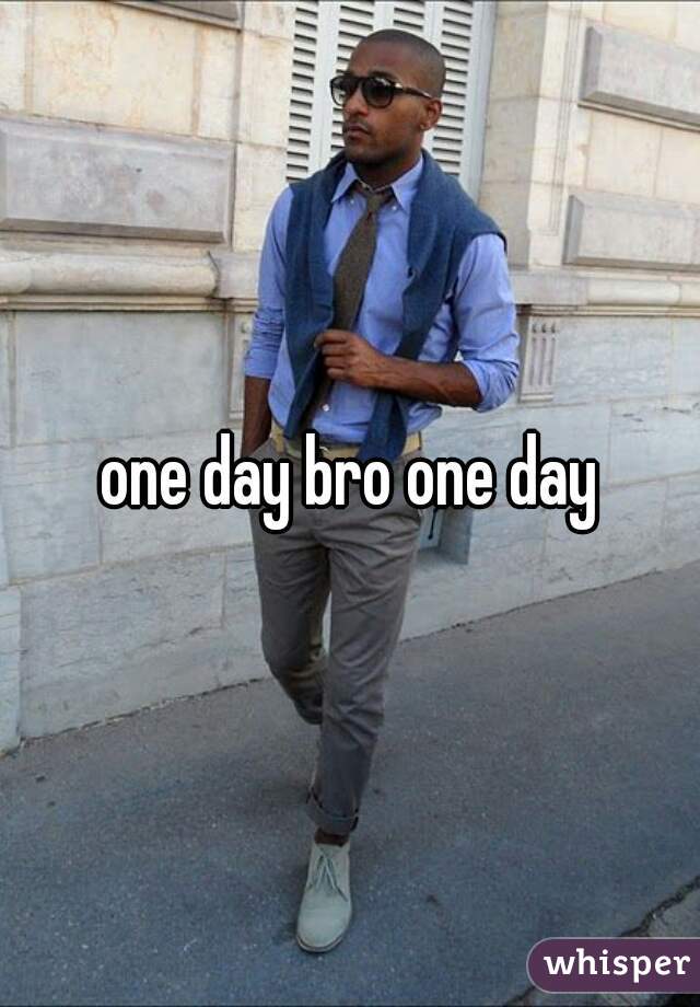 one day bro one day