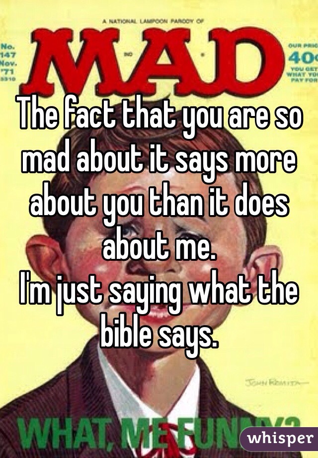 The fact that you are so mad about it says more about you than it does about me. 
I'm just saying what the bible says.  