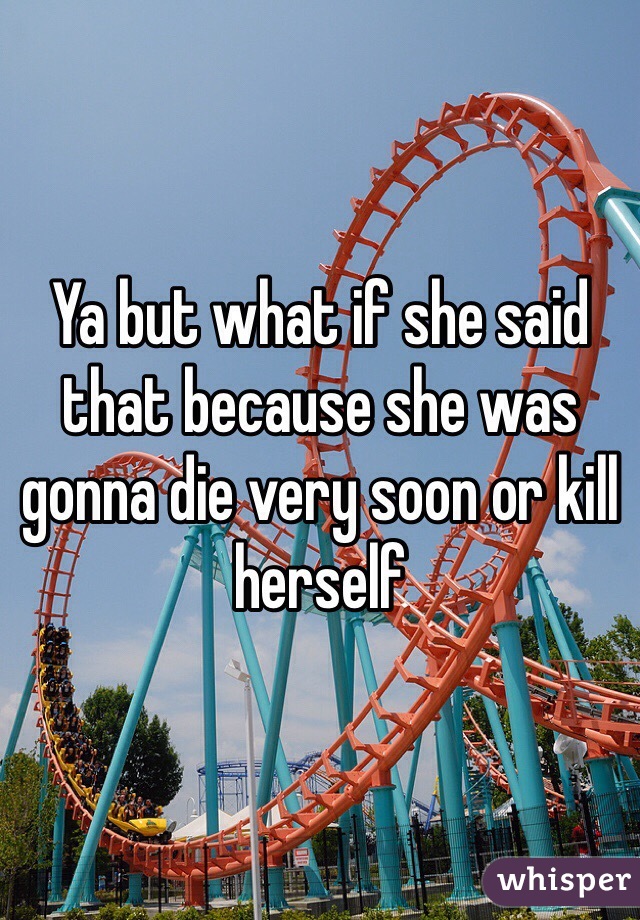 Ya but what if she said that because she was gonna die very soon or kill herself