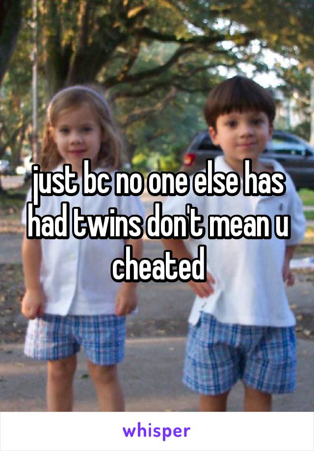 just bc no one else has had twins don't mean u cheated