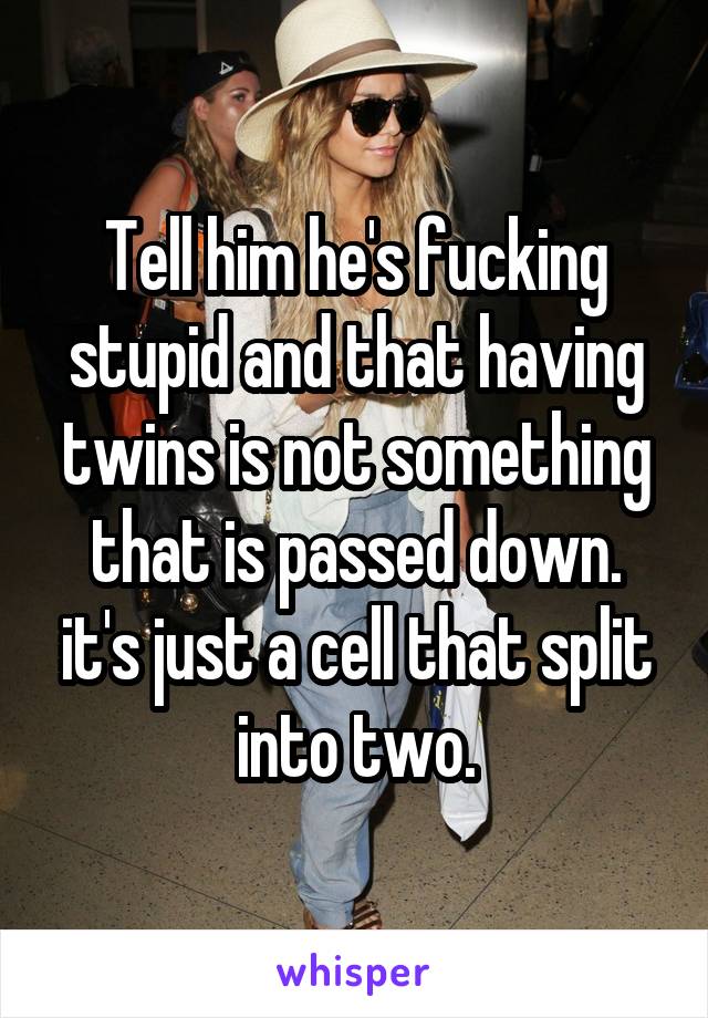 Tell him he's fucking stupid and that having twins is not something that is passed down. it's just a cell that split into two.