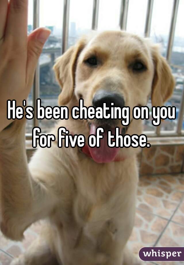 He's been cheating on you for five of those. 