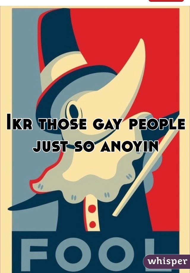 Ikr those gay people just so anoyin