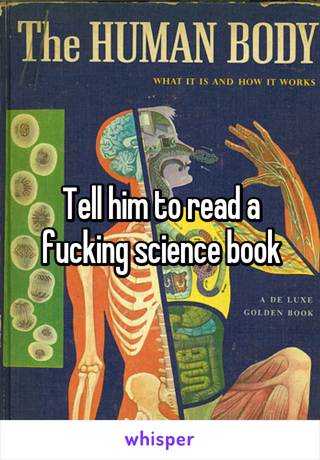 Tell him to read a fucking science book