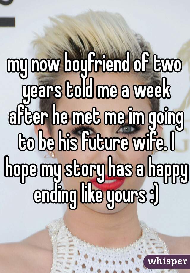 my now boyfriend of two years told me a week after he met me im going to be his future wife. I hope my story has a happy ending like yours :)