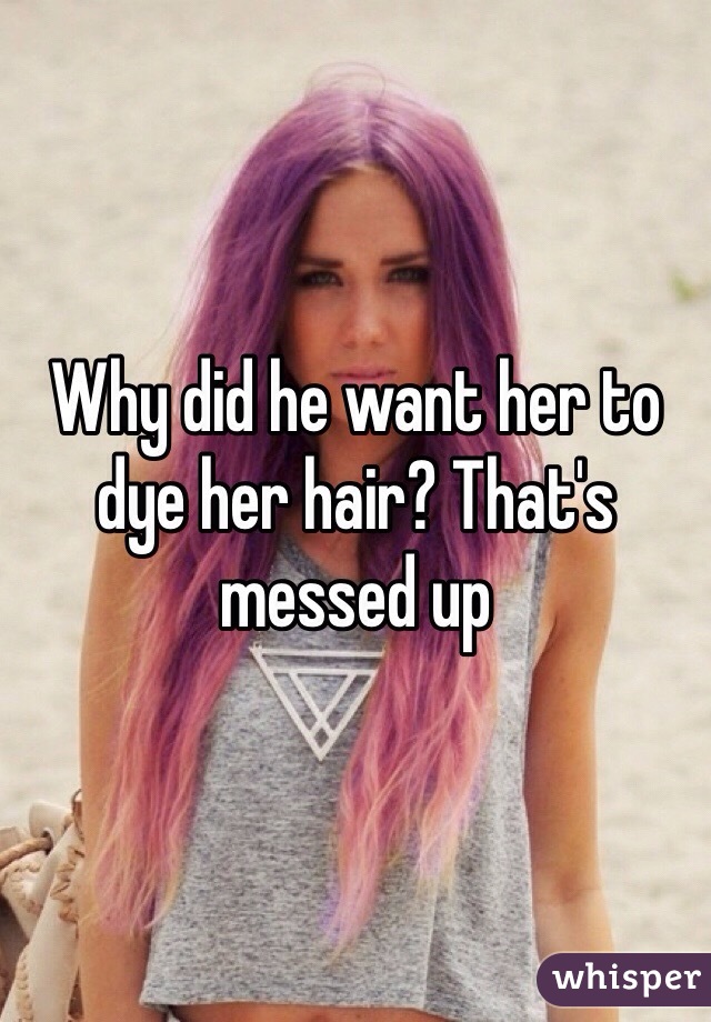 Why did he want her to dye her hair? That's messed up