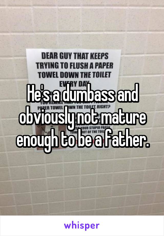 He's a dumbass and obviously not mature enough to be a father.