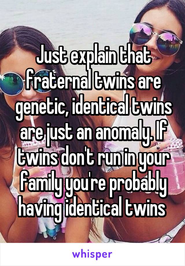 Just explain that fraternal twins are genetic, identical twins are just an anomaly. If twins don't run in your family you're probably having identical twins 