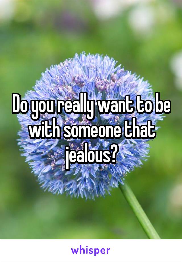 Do you really want to be with someone that jealous?