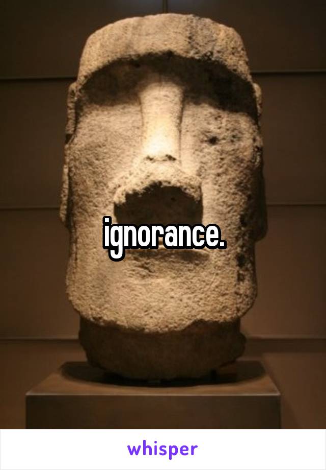 ignorance.