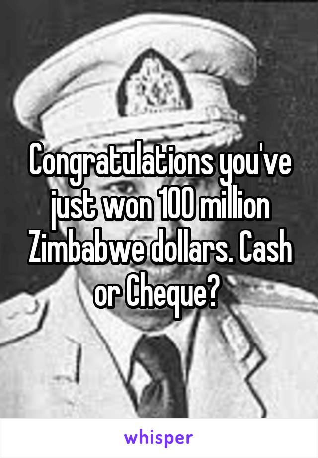 Congratulations you've just won 100 million Zimbabwe dollars. Cash or Cheque? 